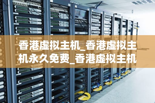 香港虚拟主机_香港虚拟主机永久免费_香港虚拟主机的全面解析