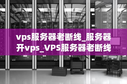 vps服务器老断线_服务器开vps_VPS服务器老断线的原因及解决方案