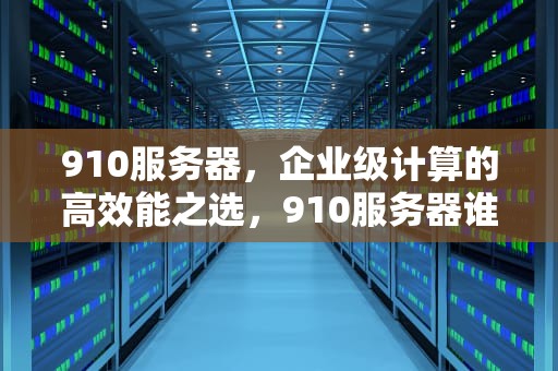 910服务器，企业级计算的高效能之选，910服务器谁生产的