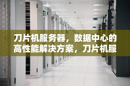 刀片机服务器，数据中心的高性能解决方案，刀片机服务器多少钱一台