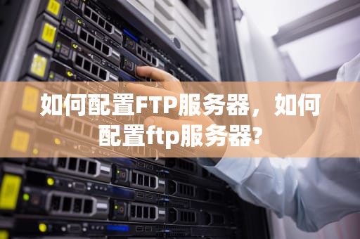 如何配置FTP服务器，如何配置ftp服务器?
