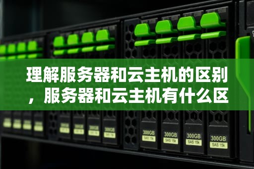 理解服务器和云主机的区别，服务器和云主机有什么区别