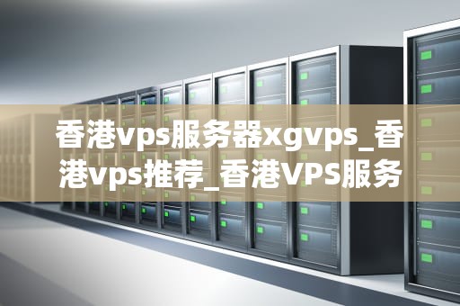 香港vps服务器xgvps_香港vps推荐_香港VPS服务器XGVPs的优势与应用