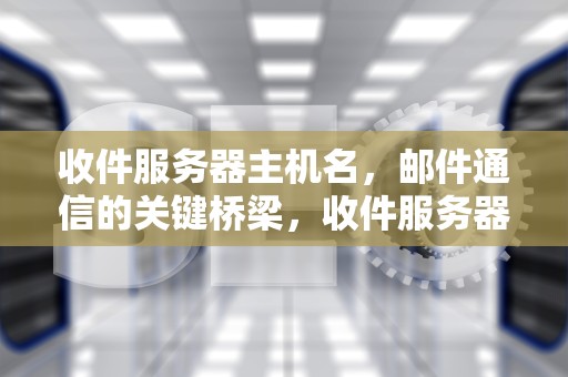 收件服务器主机名，邮件通信的关键桥梁，收件服务器主机名怎么填写