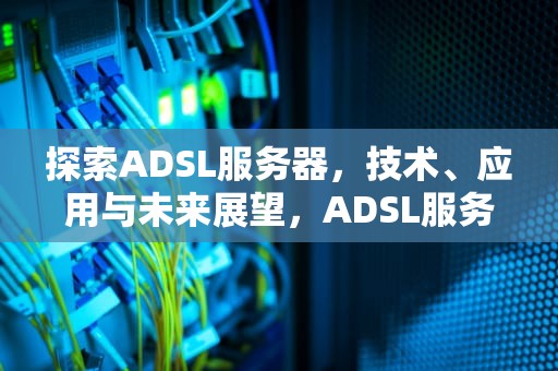 探索ADSL服务器，技术、应用与未来展望，ADSL服务器搭建