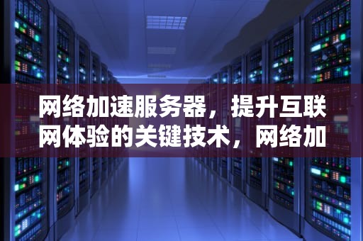 网络加速服务器，提升互联网体验的关键技术，网络加速服务器怎么设置