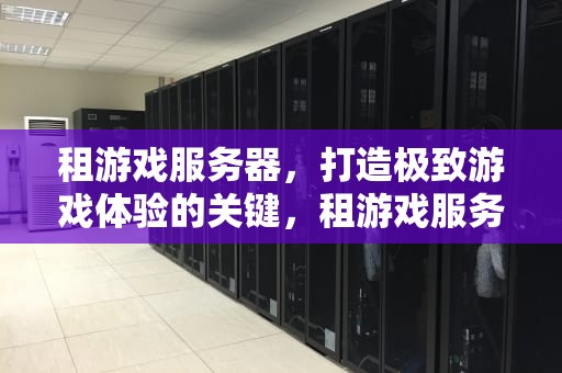 租游戏服务器，打造极致游戏体验的关键，租游戏服务器一个月多少钱