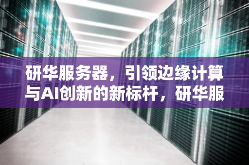 研华服务器，引领边缘计算与AI创新的新标杆，研华服务器 官网