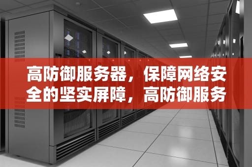 高防御服务器，保障网络安全的坚实屏障，高防御服务器租用