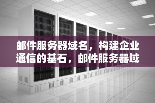 邮件服务器域名，构建企业通信的基石，邮件服务器域名是什么