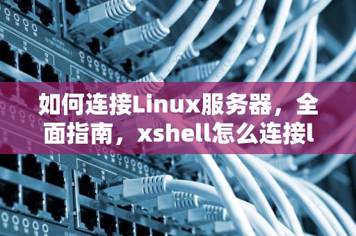 如何连接Linux服务器，全面指南，xshell怎么连接linux服务器
