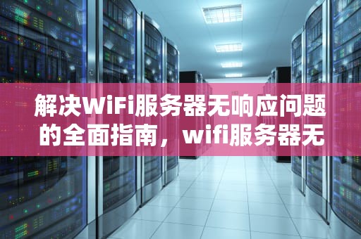 解决WiFi服务器无响应问题的全面指南，wifi服务器无响应是怎么回事