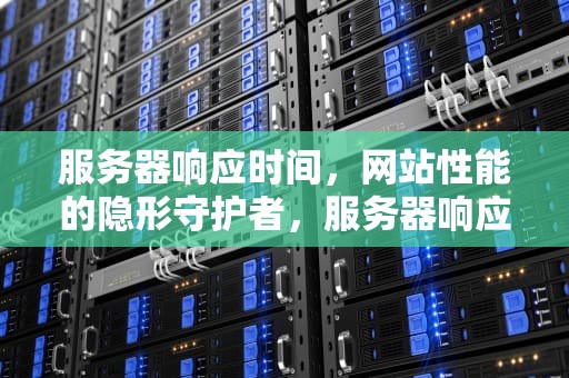 服务器响应时间，网站性能的隐形守护者，服务器响应时间过长怎么解决