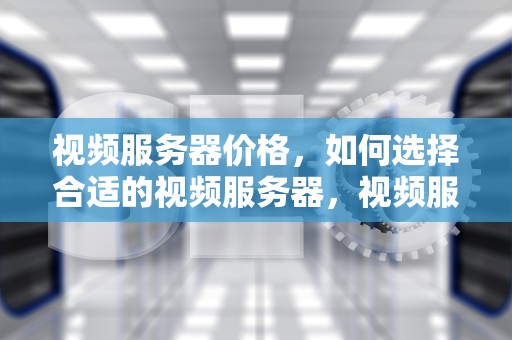 视频服务器价格，如何选择合适的视频服务器，视频服务器价格多少