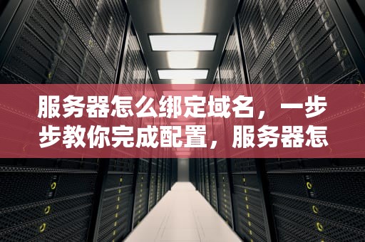 服务器怎么绑定域名，一步步教你完成配置，服务器怎么绑定域名解析