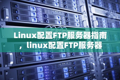 Linux配置FTP服务器指南，linux配置FTP服务器