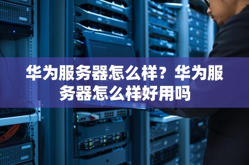 华为服务器怎么样？华为服务器怎么样好用吗