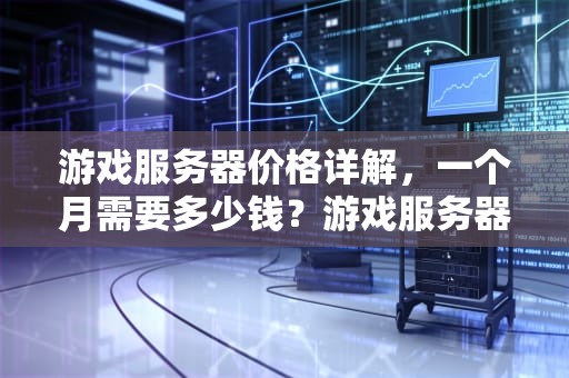 游戏服务器价格详解，一个月需要多少钱？游戏服务器价格表