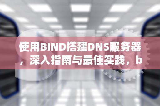 使用BIND搭建DNS服务器，深入指南与最佳实践，bind服务器的守护进程是什么
