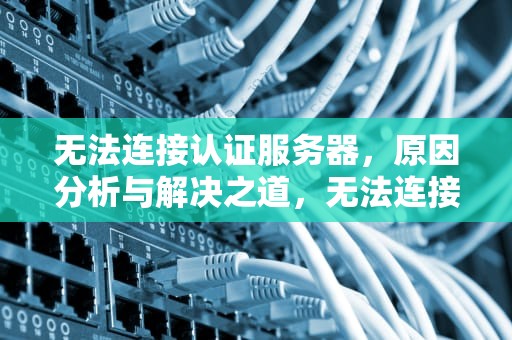 无法连接认证服务器，原因分析与解决之道，无法连接认证服务器,尝试重新认证