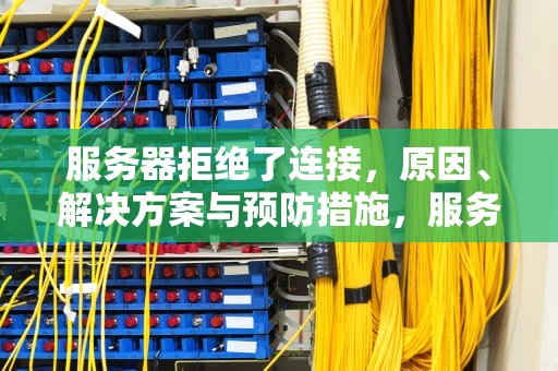 服务器拒绝了连接，原因、解决方案与预防措施，服务器拒绝了连接请求
