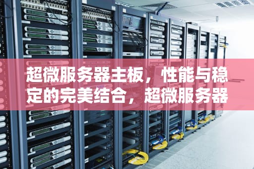 超微服务器主板，性能与稳定的完美结合，超微服务器主板官网