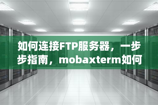 如何连接FTP服务器，一步步指南，mobaxterm如何连接ftp服务器