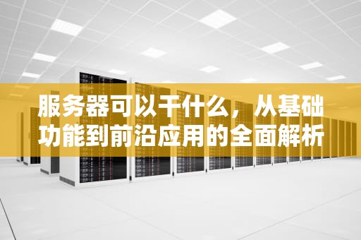 服务器可以干什么，从基础功能到前沿应用的全面解析，服务器可以干什么用
