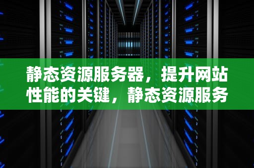 静态资源服务器，提升网站性能的关键，静态资源服务器有哪些