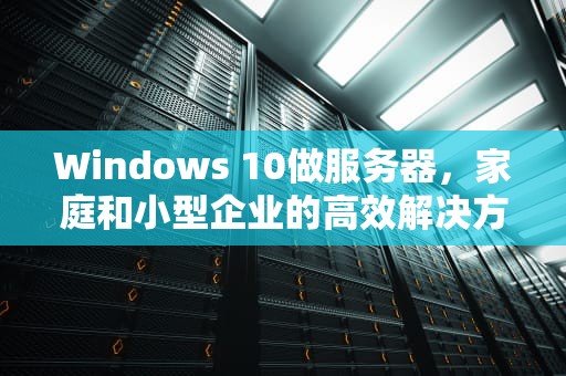 Windows 10做服务器，家庭和小型企业的高效解决方案，win10做服务器稳定吗