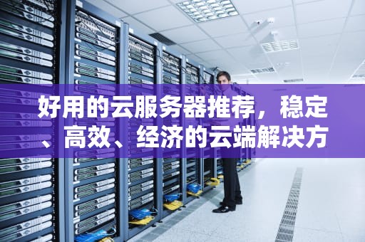 好用的云服务器推荐，稳定、高效、经济的云端解决方案，好用的云服务器推荐