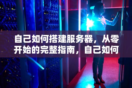自己如何搭建服务器，从零开始的完整指南，自己如何搭建服务器网络