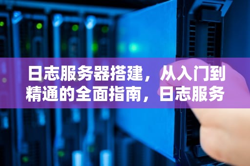 日志服务器搭建，从入门到精通的全面指南，日志服务器搭建及配置