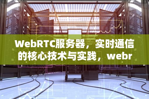WebRTC服务器，实时通信的核心技术与实践，webrtc服务器搭建