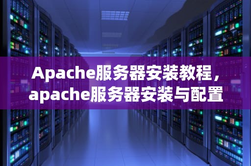 Apache服务器安装教程，apache服务器安装与配置过程