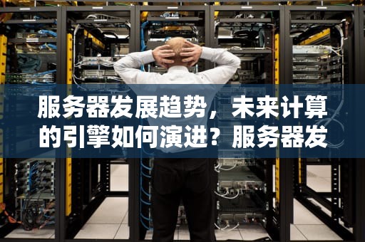 服务器发展趋势，未来计算的引擎如何演进？服务器发展趋势分析