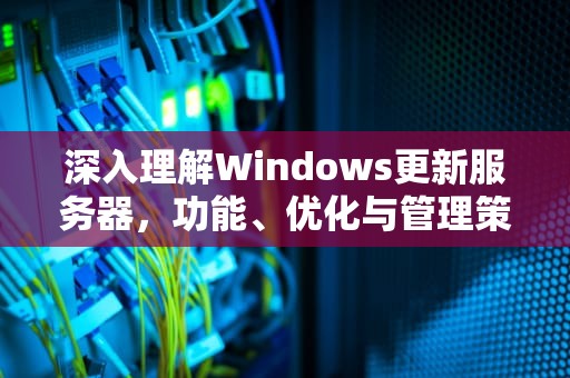 深入理解Windows更新服务器，功能、优化与管理策略，Windows更新服务器地址