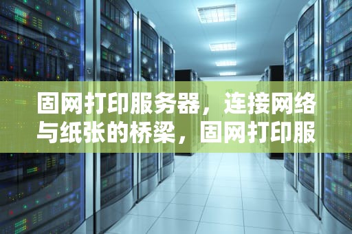 固网打印服务器，连接网络与纸张的桥梁，固网打印服务器怎么设置
