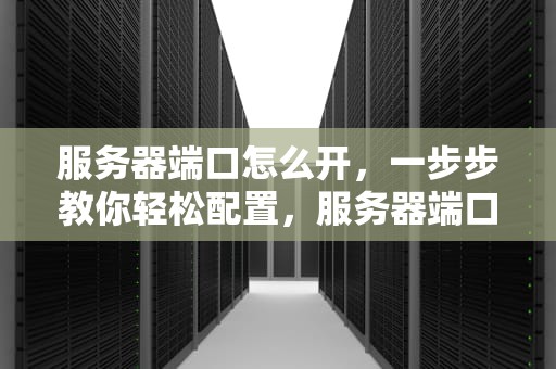 服务器端口怎么开，一步步教你轻松配置，服务器端口怎么开放