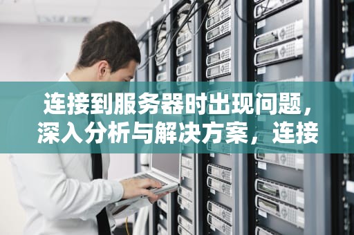 连接到服务器时出现问题，深入分析与解决方案，连接到服务器时出现问题怎么办