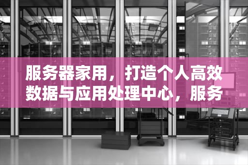 服务器家用，打造个人高效数据与应用处理中心，服务器家用可以做什么