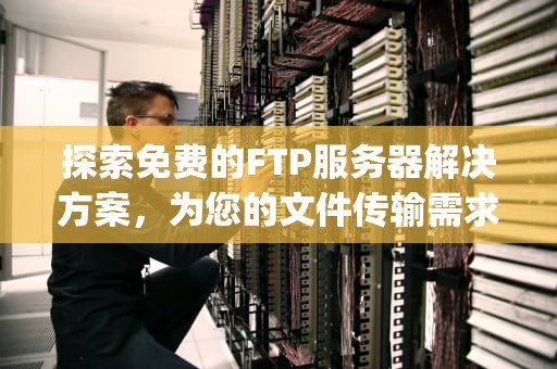 探索免费的FTP服务器解决方案，为您的文件传输需求找到最佳选择，ftp服务器 免费