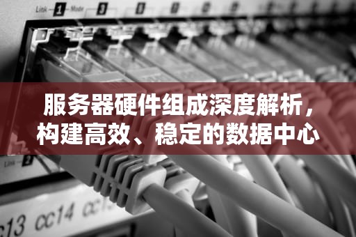 服务器硬件组成深度解析，构建高效、稳定的数据中心基石，服务器硬件组成包括