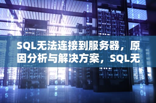 SQL无法连接到服务器，原因分析与解决方案，SQL无法连接到服务器