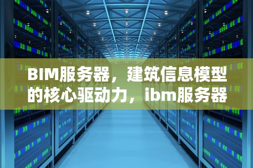 BIM服务器，建筑信息模型的核心驱动力，ibm服务器售后服务电话