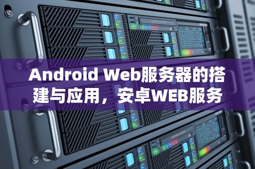 Android Web服务器的搭建与应用，安卓WEB服务器软件
