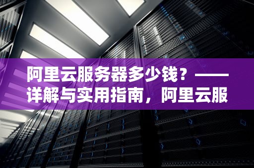 阿里云服务器多少钱？——详解与实用指南，阿里云服务器多少钱一年