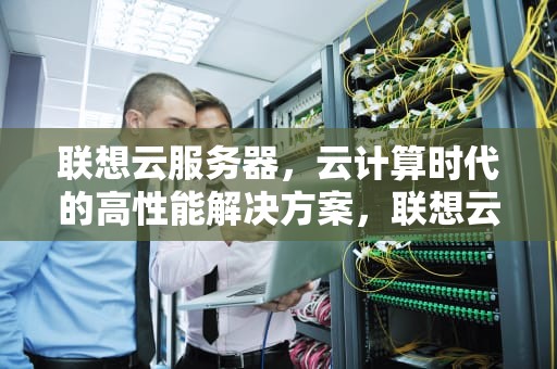 联想云服务器，云计算时代的高性能解决方案，联想云服务器官网