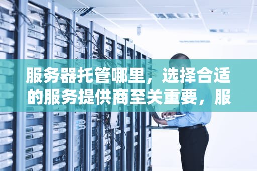 服务器托管哪里，选择合适的服务提供商至关重要，服务器托管哪里最便宜