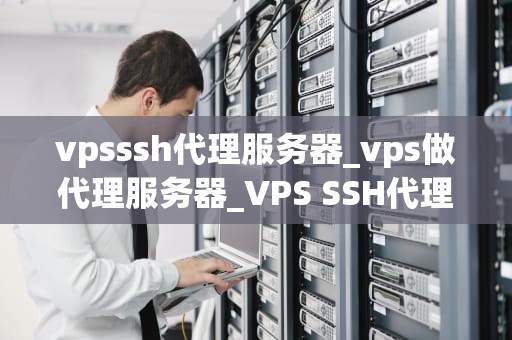 vpsssh代理服务器_vps做代理服务器_VPS SSH代理服务器的全面解析